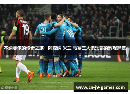 本纳赛尔的传奇之旅：阿森纳 米兰 马赛三大俱乐部的辉煌篇章