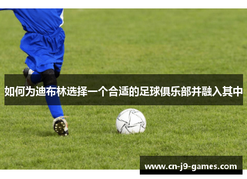 如何为迪布林选择一个合适的足球俱乐部并融入其中 如何为迪布林选择一个合适的足球俱乐部并融入其中