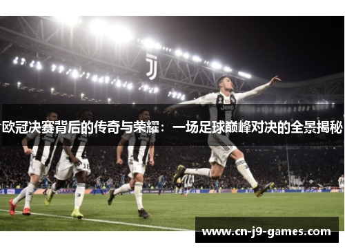 欧冠决赛背后的传奇与荣耀:一场足球巅峰对决的全景揭秘 欧冠决赛背后的传奇与荣耀:一场足球巅峰对决的全景揭秘