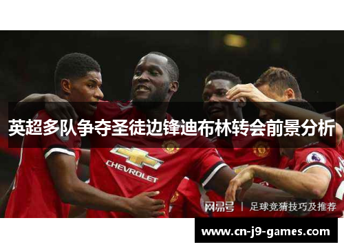 英超多队争夺圣徒边锋迪布林转会前景分析