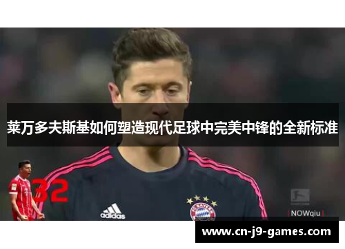 莱万多夫斯基如何塑造现代足球中完美中锋的全新标准 莱万多夫斯基如何塑造现代足球中完美中锋的全新标准