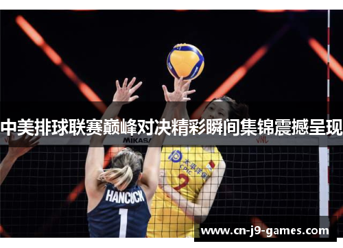 中美排球联赛巅峰对决精彩瞬间集锦震撼呈现 中美排球联赛巅峰对决精彩瞬间集锦震撼呈现
