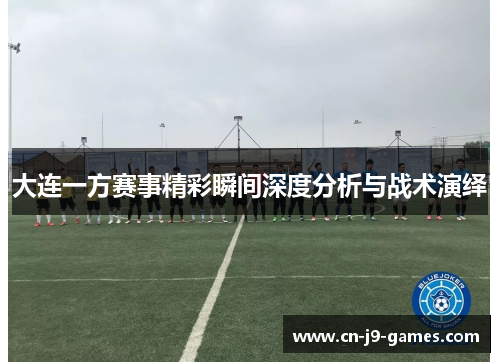 大连一方赛事精彩瞬间深度分析与战术演绎 大连一方赛事精彩瞬间深度分析与战术演绎