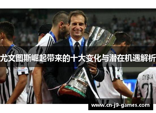 尤文图斯崛起带来的十大变化与潜在机遇解析 尤文图斯崛起带来的十大变化与潜在机遇解析