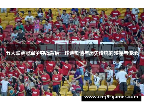 五大联赛冠军争夺战背后:球迷热情与历史传统的碰撞与传承 五大联赛冠军争夺战背后:球迷热情与历史传统的碰撞与传承
