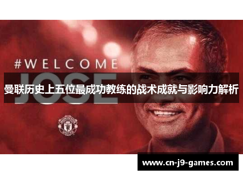 曼联历史上五位最成功教练的战术成就与影响力解析 曼联历史上五位最成功教练的战术成就与影响力解析