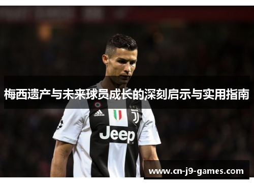 梅西遗产与未来球员成长的深刻启示与实用指南