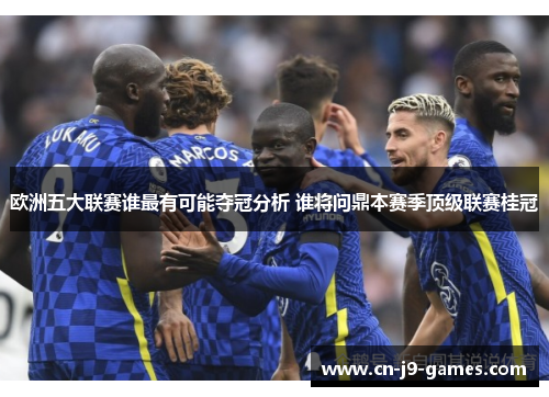欧洲五大联赛谁最有可能夺冠分析 谁将问鼎本赛季顶级联赛桂冠 欧洲五大联赛谁最有可能夺冠分析 谁将问鼎本赛季顶级联赛桂冠