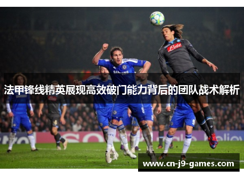 法甲锋线精英展现高效破门能力背后的团队战术解析 法甲锋线精英展现高效破门能力背后的团队战术解析