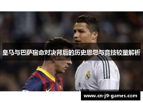 皇马与巴萨宿命对决背后的历史恩怨与竞技较量解析