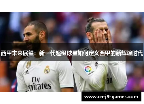 西甲未来展望:新一代超级球星如何定义西甲的新辉煌时代 西甲未来展望:新一代超级球星如何定义西甲的新辉煌时代