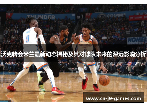 沃克转会米兰最新动态揭秘及其对球队未来的深远影响分析