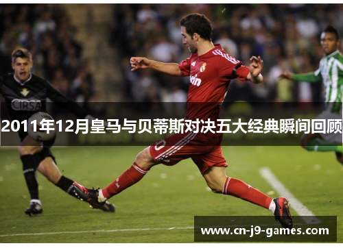 2011年12月皇马与贝蒂斯对决五大经典瞬间回顾 2011年12月皇马与贝蒂斯对决五大经典瞬间回顾