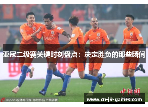 亚冠二级赛关键时刻盘点：决定胜负的那些瞬间