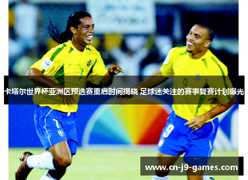 卡塔尔世界杯亚洲区预选赛重启时间揭晓 足球迷关注的赛事复赛计划曝光