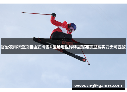 谷爱凌再次登顶自由式滑雪U型场地世界杯冠军完美卫冕实力无可匹敌