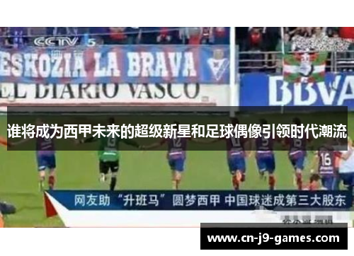 谁将成为西甲未来的超级新星和足球偶像引领时代潮流