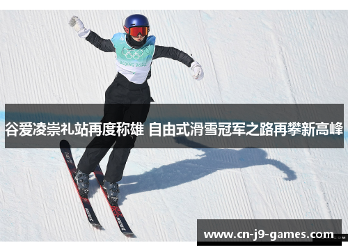谷爱凌崇礼站再度称雄 自由式滑雪冠军之路再攀新高峰 谷爱凌崇礼站再度称雄 自由式滑雪冠军之路再攀新高峰