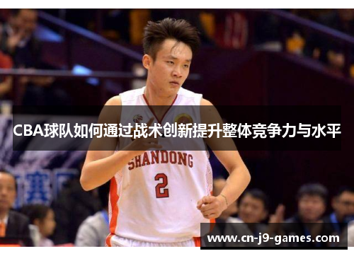 CBA球队如何通过战术创新提升整体竞争力与水平 CBA球队如何通过战术创新提升整体竞争力与水平