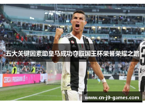 五大关键因素助皇马成功夺取国王杯荣誉荣耀之路