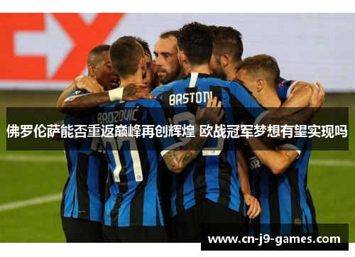 佛罗伦萨能否重返巅峰再创辉煌 欧战冠军梦想有望实现吗 佛罗伦萨能否重返巅峰再创辉煌 欧战冠军梦想有望实现吗