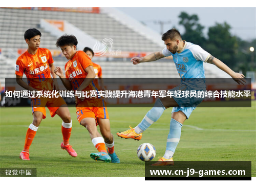 如何通过系统化训练与比赛实践提升海港青年军年轻球员的综合技能水平 如何通过系统化训练与比赛实践提升海港青年军年轻球员的综合技能水平