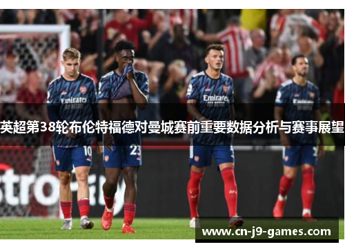 英超第38轮布伦特福德对曼城赛前重要数据分析与赛事展望 英超第38轮布伦特福德对曼城赛前重要数据分析与赛事展望