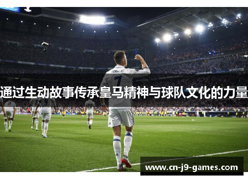 通过生动故事传承皇马精神与球队文化的力量 通过生动故事传承皇马精神与球队文化的力量