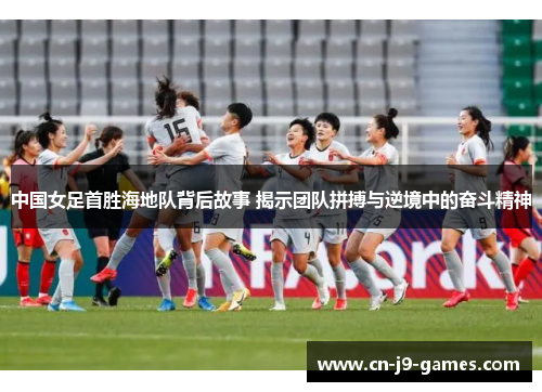中国女足首胜海地队背后故事 揭示团队拼搏与逆境中的奋斗精神 中国女足首胜海地队背后故事 揭示团队拼搏与逆境中的奋斗精神