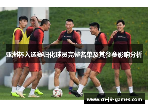 亚洲杯入选赛归化球员完整名单及其参赛影响分析