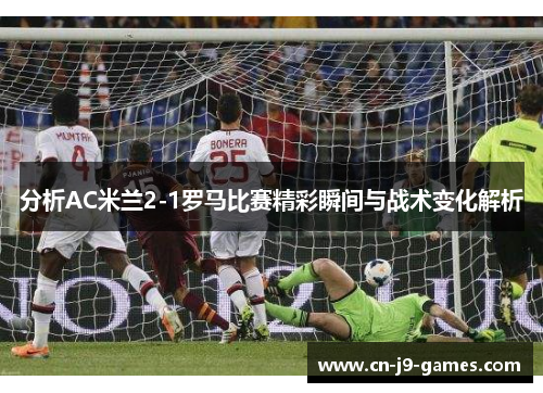 分析AC米兰2-1罗马比赛精彩瞬间与战术变化解析 分析AC米兰2-1罗马比赛精彩瞬间与战术变化解析