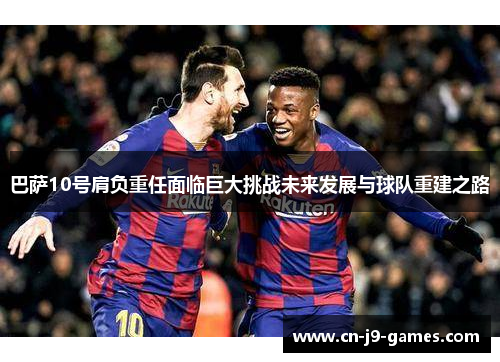 巴萨10号肩负重任面临巨大挑战未来发展与球队重建之路 巴萨10号肩负重任面临巨大挑战未来发展与球队重建之路
