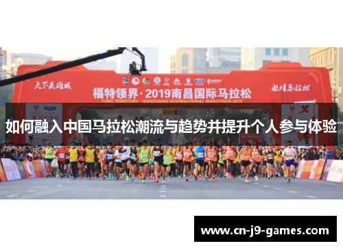 如何融入中国马拉松潮流与趋势并提升个人参与体验 如何融入中国马拉松潮流与趋势并提升个人参与体验
