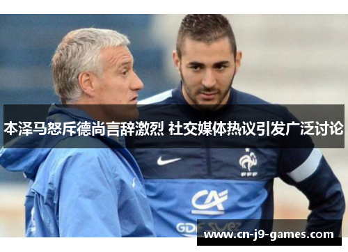 本泽马怒斥德尚言辞激烈 社交媒体热议引发广泛讨论 本泽马怒斥德尚言辞激烈 社交媒体热议引发广泛讨论