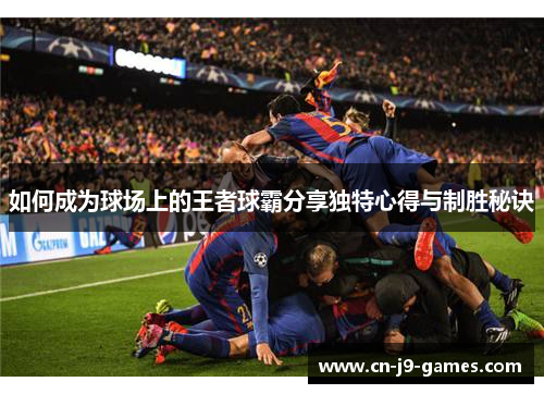 如何成为球场上的王者球霸分享独特心得与制胜秘诀 如何成为球场上的王者球霸分享独特心得与制胜秘诀