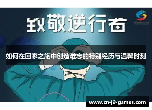 如何在回家之旅中创造难忘的特别经历与温馨时刻 如何在回家之旅中创造难忘的特别经历与温馨时刻