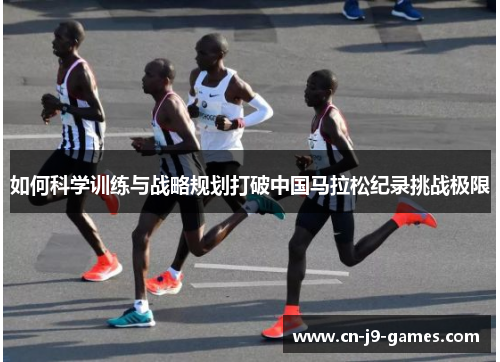 如何科学训练与战略规划打破中国马拉松纪录挑战极限 如何科学训练与战略规划打破中国马拉松纪录挑战极限