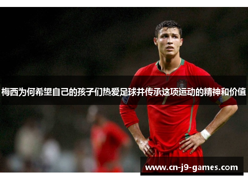梅西为何希望自己的孩子们热爱足球并传承这项运动的精神和价值 梅西为何希望自己的孩子们热爱足球并传承这项运动的精神和价值