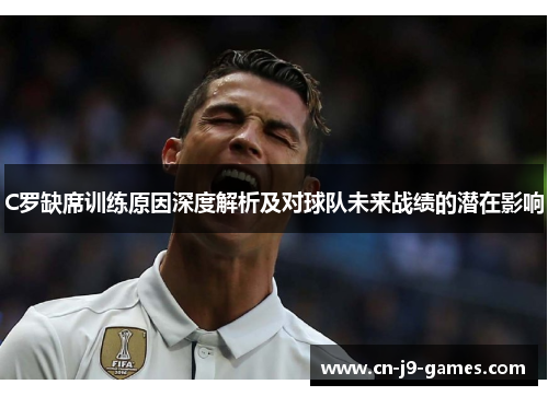 C罗缺席训练原因深度解析及对球队未来战绩的潜在影响 C罗缺席训练原因深度解析及对球队未来战绩的潜在影响
