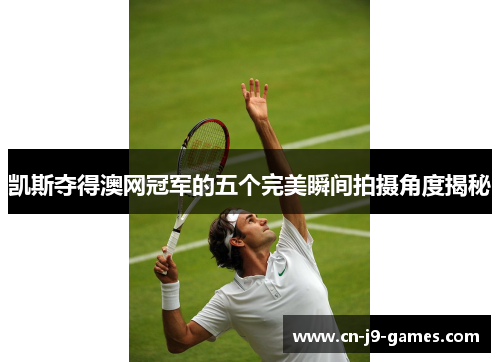 凯斯夺得澳网冠军的五个完美瞬间拍摄角度揭秘