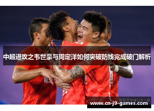 中超进攻之韦世豪与周定洋如何突破防线完成破门解析 中超进攻之韦世豪与周定洋如何突破防线完成破门解析
