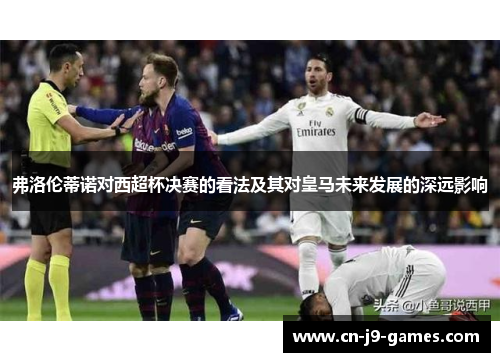 弗洛伦蒂诺对西超杯决赛的看法及其对皇马未来发展的深远影响 弗洛伦蒂诺对西超杯决赛的看法及其对皇马未来发展的深远影响