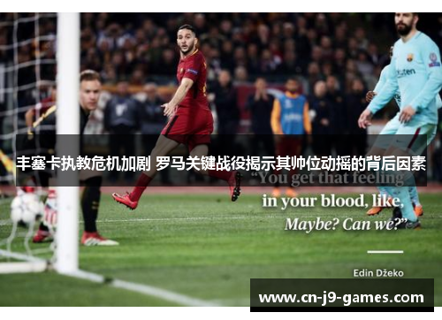 丰塞卡执教危机加剧 罗马关键战役揭示其帅位动摇的背后因素 丰塞卡执教危机加剧 罗马关键战役揭示其帅位动摇的背后因素