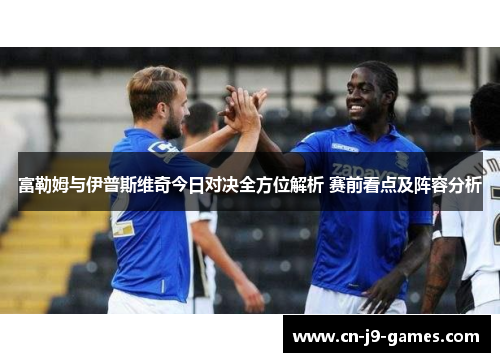 富勒姆与伊普斯维奇今日对决全方位解析 赛前看点及阵容分析