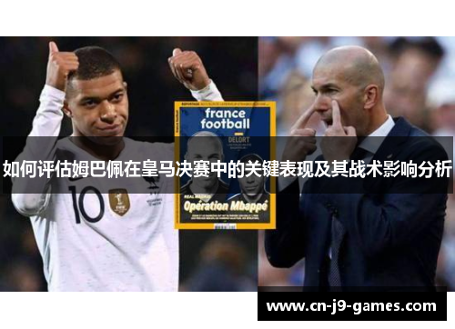 如何评估姆巴佩在皇马决赛中的关键表现及其战术影响分析 如何评估姆巴佩在皇马决赛中的关键表现及其战术影响分析