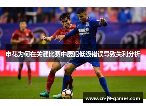 申花为何在关键比赛中屡犯低级错误导致失利分析 申花为何在关键比赛中屡犯低级错误导致失利分析