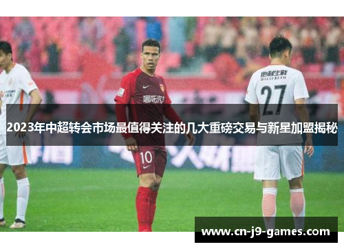 2023年中超转会市场最值得关注的几大重磅交易与新星加盟揭秘