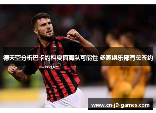 德天空分析巴卡约科夏窗离队可能性 多家俱乐部有意签约