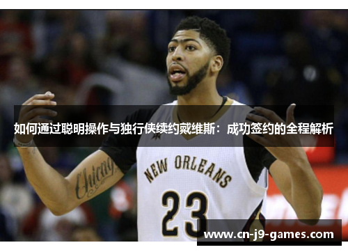 如何通过聪明操作与独行侠续约戴维斯：成功签约的全程解析