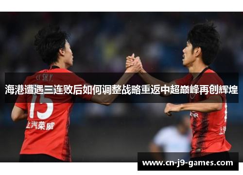 海港遭遇三连败后如何调整战略重返中超巅峰再创辉煌